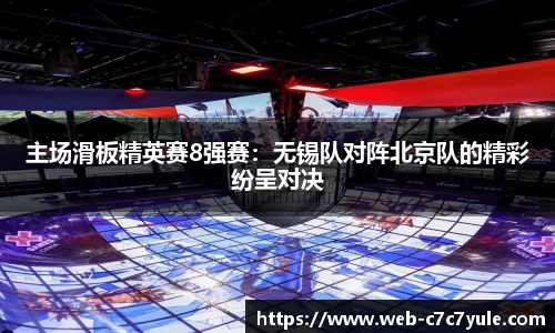 主场滑板精英赛8强赛：无锡队对阵北京队的精彩纷呈对决