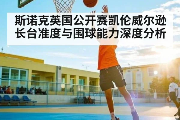 斯诺克英国公开赛凯伦威尔逊长台准度与围球能力深度分析（c7c7.vip，c7c7.app）