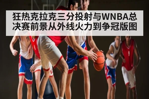 狂热克拉克三分投射与WNBA总决赛前景从外线火力到争冠版图（c7c7.vip，c7c7.app）