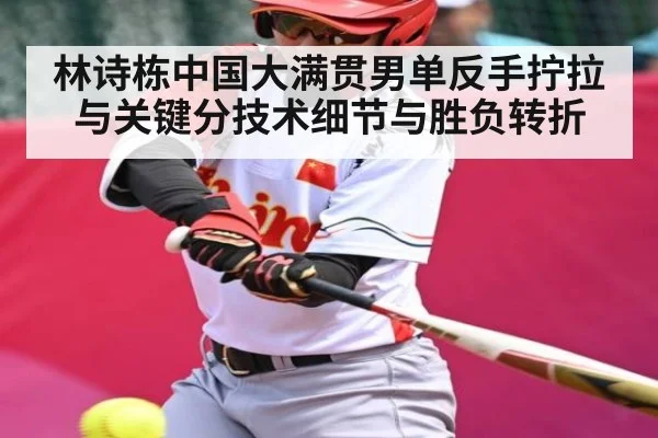 林诗栋中国大满贯男单反手拧拉与关键分技术细节与胜负转折（c7c7.vip，c7c7.app）